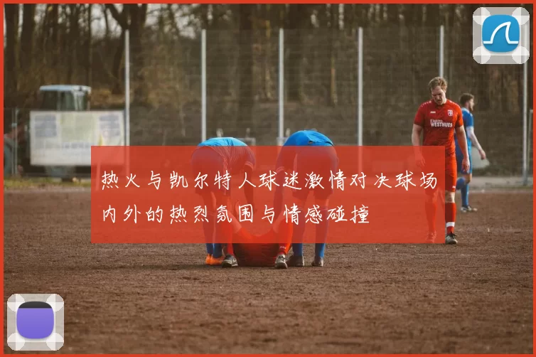 热火与凯尔特人球迷激情对决球场内外的热烈氛围与情感碰撞