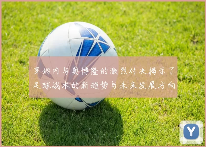 罗姆内与奥博隆的激烈对决揭示了足球战术的新趋势与未来发展方向