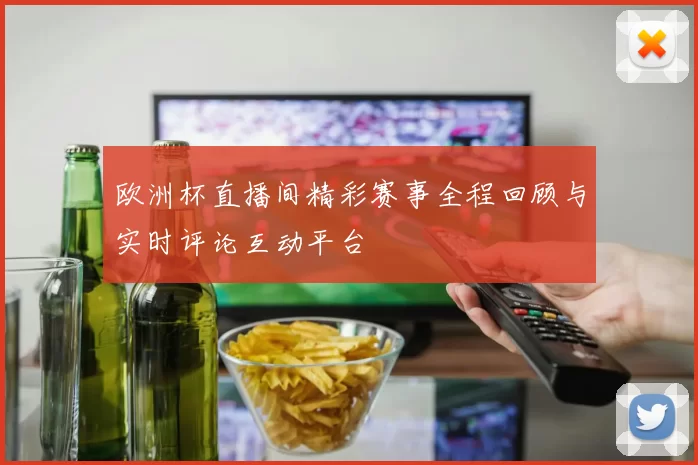 欧洲杯直播间精彩赛事全程回顾与实时评论互动平台
