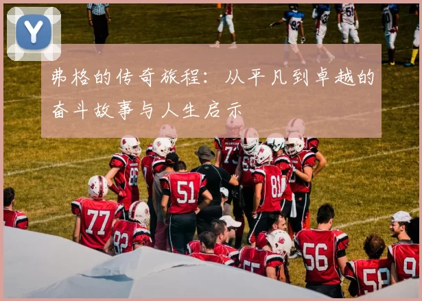弗格的传奇旅程：从平凡到卓越的奋斗故事与人生启示