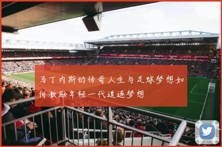 马丁内斯的传奇人生与足球梦想如何激励年轻一代追逐梦想