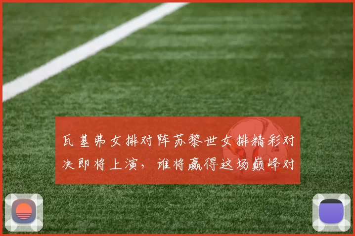 瓦基弗女排对阵苏黎世女排精彩对决即将上演，谁将赢得这场巅峰对决的胜利