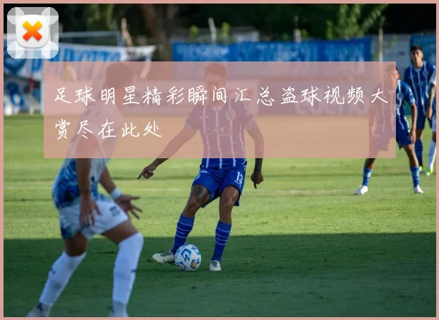 足球明星精彩瞬间汇总盗球视频大赏尽在此处