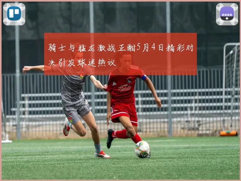 骑士与猛龙激战正酣5月4日精彩对决引发球迷热议