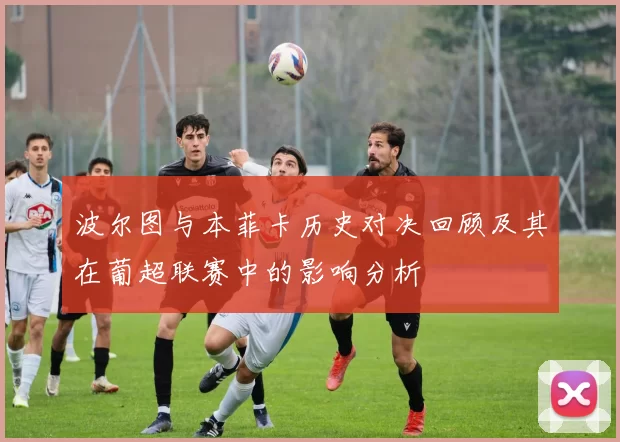 波尔图与本菲卡历史对决回顾及其在葡超联赛中的影响分析