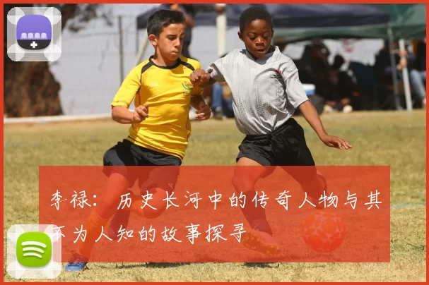 李禄：历史长河中的传奇人物与其不为人知的故事探寻