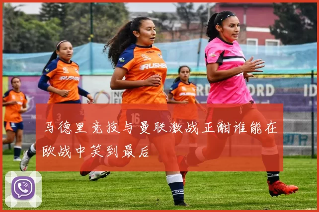 马德里竞技与曼联激战正酣谁能在欧战中笑到最后
