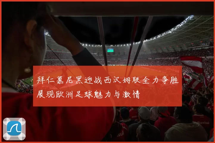 拜仁慕尼黑迎战西汉姆联全力争胜展现欧洲足球魅力与激情